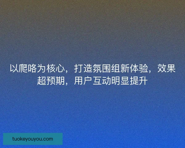 以爬咯为核心,打造氛围组新体验,效果超预期,用户互动明显提升 以爬咯为核心,打造氛围组新体验,效果超预期,用户互动明显提升