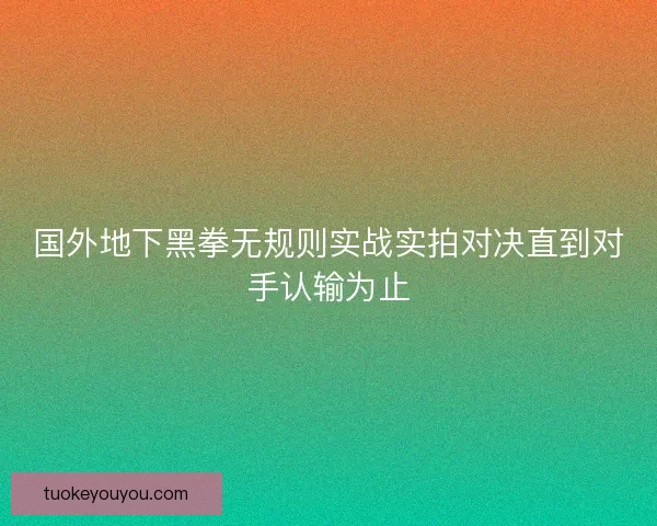 国外地下黑拳无规则实战实拍对决直到对手认输为止