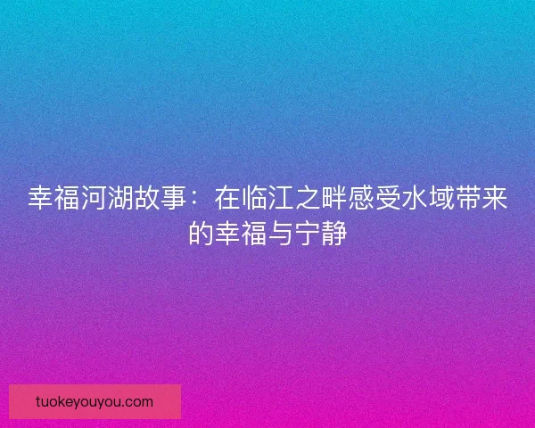 幸福河湖故事:在临江之畔感受水域带来的幸福与宁静 幸福河湖故事:在临江之畔感受水域带来的幸福与宁静