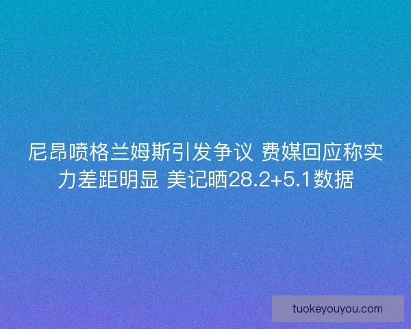尼昂喷格兰姆斯引发争议 费媒回应称实力差距明显 美记晒28.2+5.1数据 尼昂喷格兰姆斯引发争议 费媒回应称实力差距明显 美记晒28.2+5.1数据