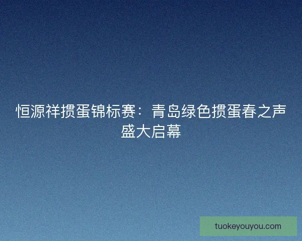 恒源祥掼蛋锦标赛：青岛绿色掼蛋春之声盛大启幕