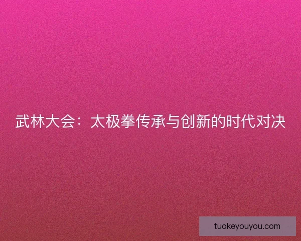 武林大会：太极拳传承与创新的时代对决
