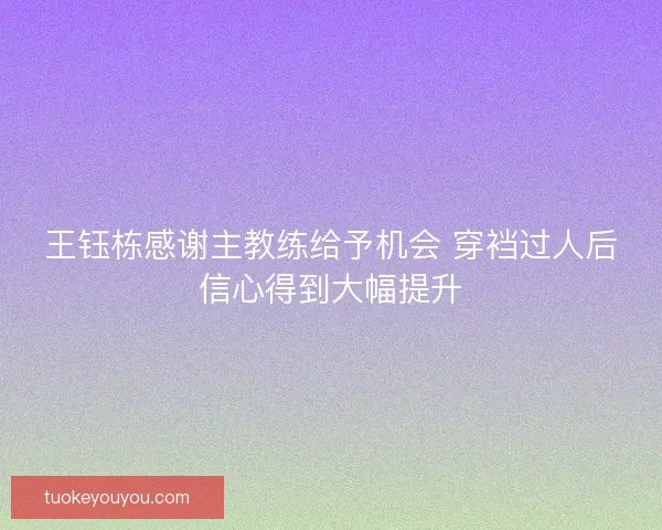王钰栋感谢主教练给予机会 穿裆过人后信心得到大幅提升