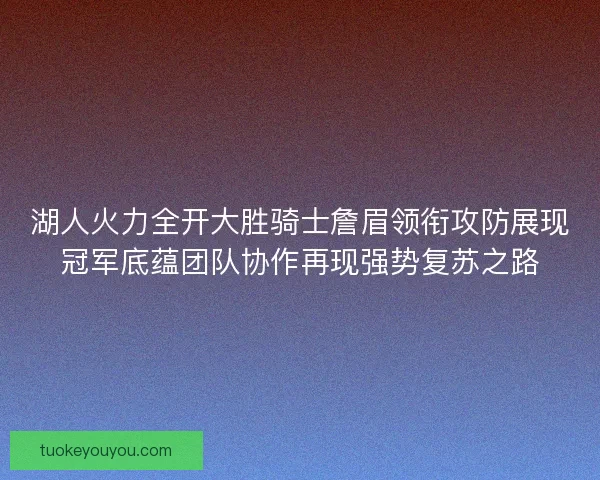 湖人火力全开大胜骑士詹眉领衔攻防展现冠军底蕴团队协作再现强势复苏之路 湖人火力全开大胜骑士詹眉领衔攻防展现冠军底蕴团队协作再现强势复苏之路