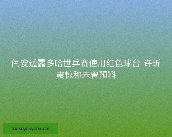 闫安透露多哈世乒赛使用红色球台 许昕震惊称未曾预料 闫安透露多哈世乒赛使用红色球台 许昕震惊称未曾预料