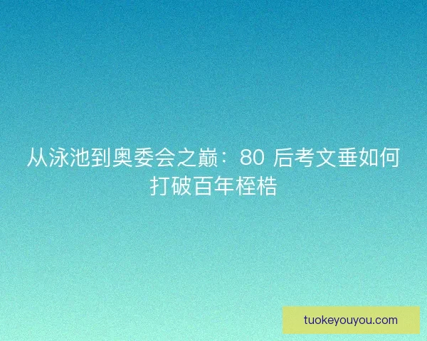 从泳池到奥委会之巅：80 后考文垂如何打破百年桎梏