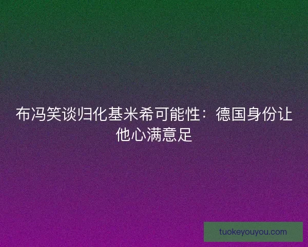 布冯笑谈归化基米希可能性：德国身份让他心满意足