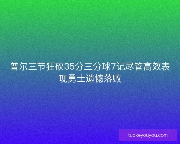 普尔三节狂砍35分三分球7记尽管高效表现勇士遗憾落败