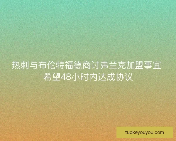 热刺与布伦特福德商讨弗兰克加盟事宜 希望48小时内达成协议 热刺与布伦特福德商讨弗兰克加盟事宜 希望48小时内达成协议