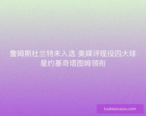 詹姆斯杜兰特未入选 美媒评现役四大球星约基奇塔图姆领衔 詹姆斯杜兰特未入选 美媒评现役四大球星约基奇塔图姆领衔