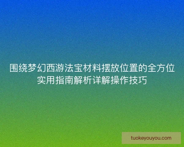 围绕梦幻西游法宝材料摆放位置的全方位实用指南解析详解操作技巧