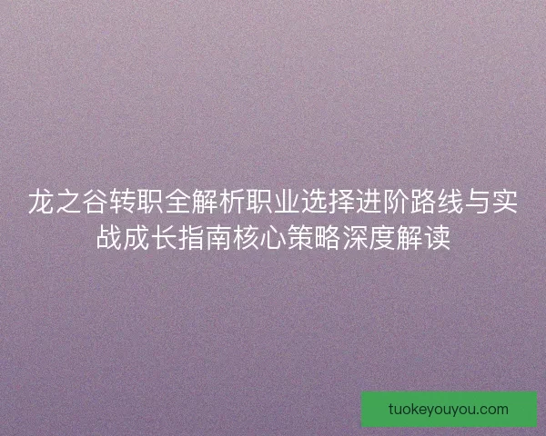 龙之谷转职全解析职业选择进阶路线与实战成长指南核心策略深度解读 龙之谷转职全解析职业选择进阶路线与实战成长指南核心策略深度解读