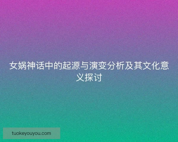 女娲神话中的起源与演变分析及其文化意义探讨