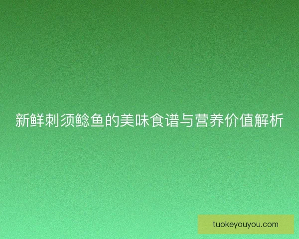 新鲜刺须鲶鱼的美味食谱与营养价值解析