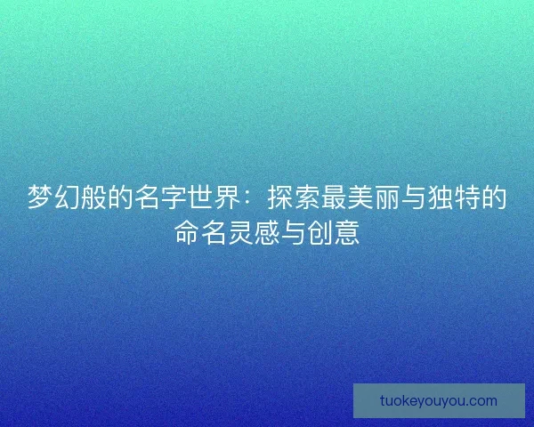 梦幻般的名字世界：探索最美丽与独特的命名灵感与创意