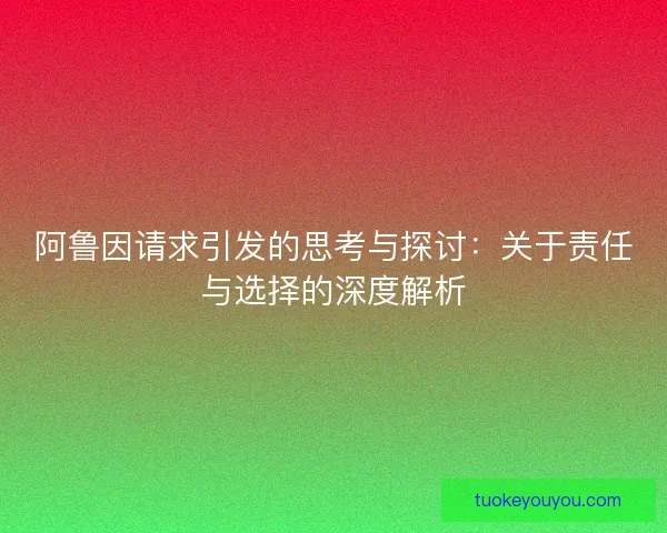 阿鲁因请求引发的思考与探讨：关于责任与选择的深度解析
