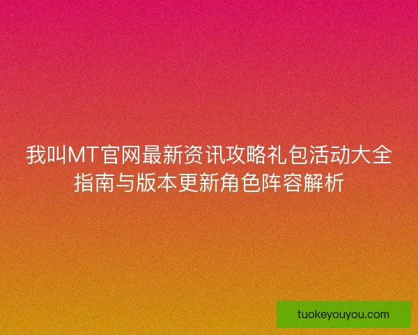 我叫MT官网最新资讯攻略礼包活动大全指南与版本更新角色阵容解析