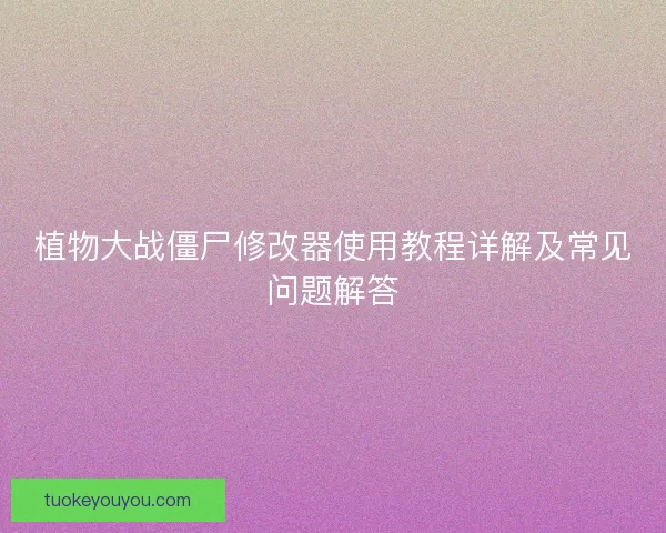 植物大战僵尸修改器使用教程详解及常见问题解答