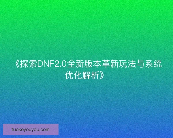 《探索DNF2.0全新版本革新玩法与系统优化解析》