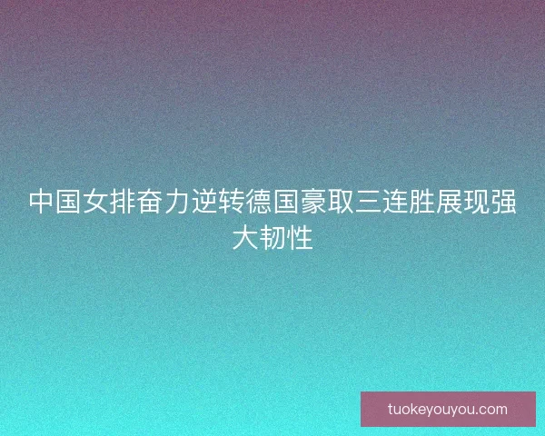 中国女排奋力逆转德国豪取三连胜展现强大韧性 中国女排奋力逆转德国豪取三连胜展现强大韧性