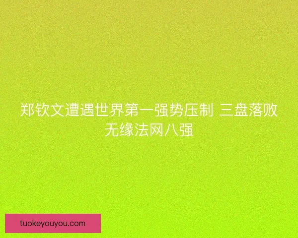 郑钦文遭遇世界第一强势压制 三盘落败无缘法网八强