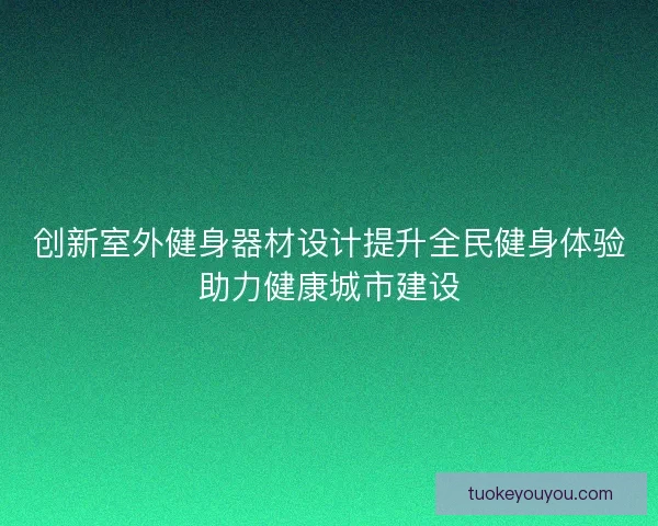 创新室外健身器材设计提升全民健身体验助力健康城市建设