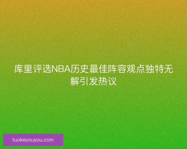 库里评选NBA历史最佳阵容观点独特无解引发热议 库里评选NBA历史最佳阵容观点独特无解引发热议
