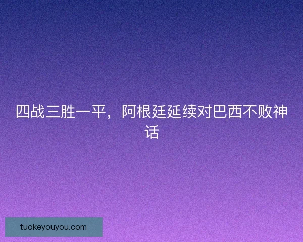 四战三胜一平，阿根廷延续对巴西不败神话