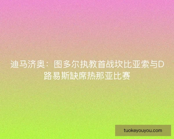 迪马济奥：图多尔执教首战坎比亚索与D路易斯缺席热那亚比赛
