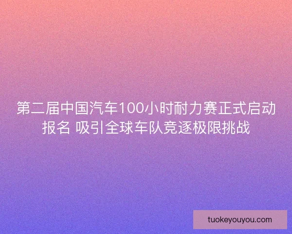 第二届中国汽车100小时耐力赛正式启动报名 吸引全球车队竞逐极限挑战