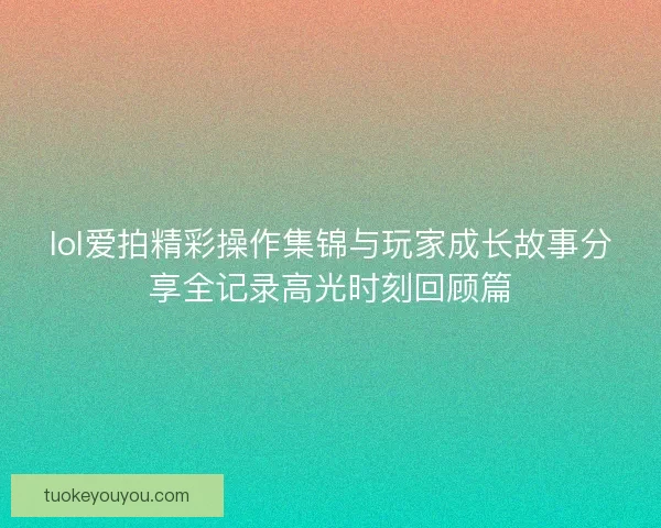 lol爱拍精彩操作集锦与玩家成长故事分享全记录高光时刻回顾篇