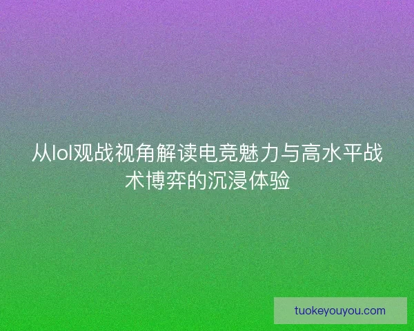 从lol观战视角解读电竞魅力与高水平战术博弈的沉浸体验