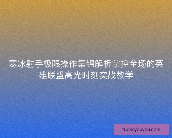 寒冰射手极限操作集锦解析掌控全场的英雄联盟高光时刻实战教学