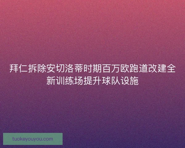 拜仁拆除安切洛蒂时期百万欧跑道改建全新训练场提升球队设施 拜仁拆除安切洛蒂时期百万欧跑道改建全新训练场提升球队设施