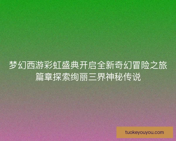 梦幻西游彩虹盛典开启全新奇幻冒险之旅篇章探索绚丽三界神秘传说