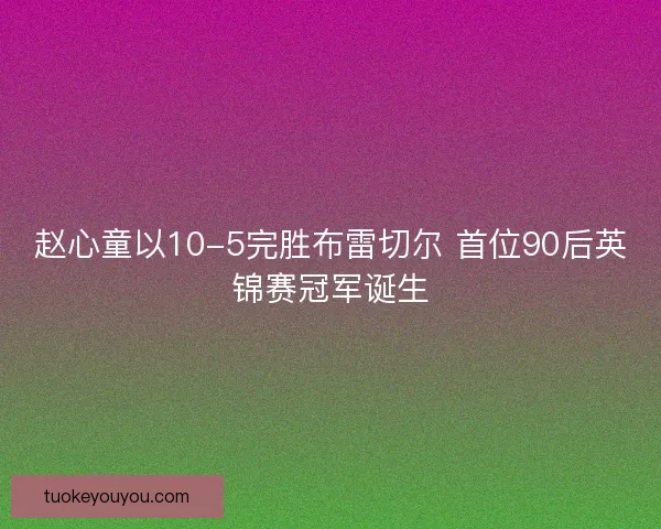赵心童以10-5完胜布雷切尔 首位90后英锦赛冠军诞生
