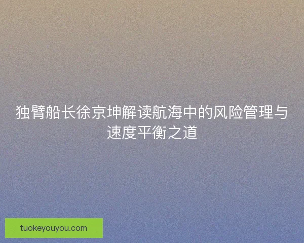 独臂船长徐京坤解读航海中的风险管理与速度平衡之道
