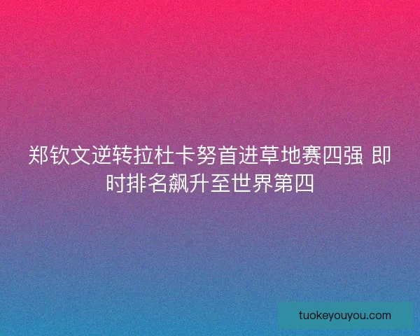 郑钦文逆转拉杜卡努首进草地赛四强 即时排名飙升至世界第四 郑钦文逆转拉杜卡努首进草地赛四强 即时排名飙升至世界第四