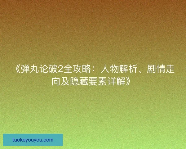《弹丸论破2全攻略：人物解析、剧情走向及隐藏要素详解》
