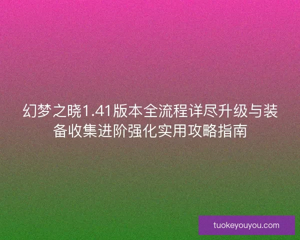 幻梦之晓1.41版本全流程详尽升级与装备收集进阶强化实用攻略指南