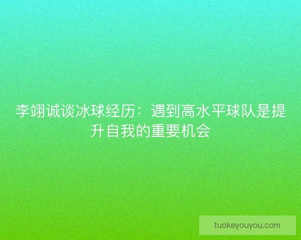 李翊诚谈冰球经历：遇到高水平球队是提升自我的重要机会
