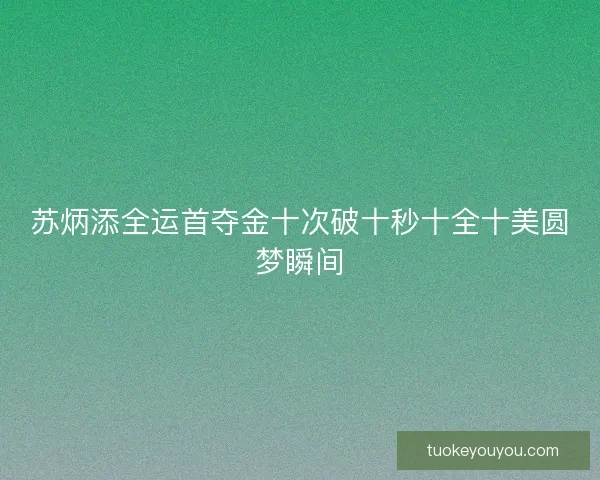 苏炳添全运首夺金十次破十秒十全十美圆梦瞬间