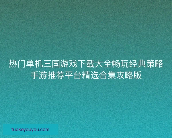 热门单机三国游戏下载大全畅玩经典策略手游推荐平台精选合集攻略版