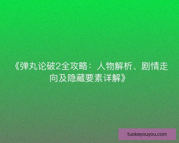 《弹丸论破2全攻略:人物解析、剧情走向及隐藏要素详解》 《弹丸论破2全攻略:人物解析、剧情走向及隐藏要素详解》