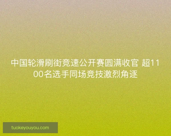 中国轮滑刷街竞速公开赛圆满收官 超1100名选手同场竞技激烈角逐 中国轮滑刷街竞速公开赛圆满收官 超1100名选手同场竞技激烈角逐