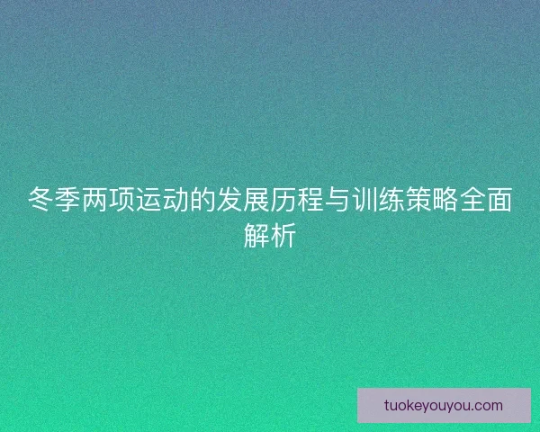 冬季两项运动的发展历程与训练策略全面解析 冬季两项运动的发展历程与训练策略全面解析