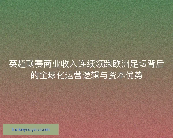 英超联赛商业收入连续领跑欧洲足坛背后的全球化运营逻辑与资本优势 英超联赛商业收入连续领跑欧洲足坛背后的全球化运营逻辑与资本优势
