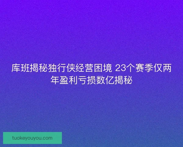 库班揭秘独行侠经营困境 23个赛季仅两年盈利亏损数亿揭秘