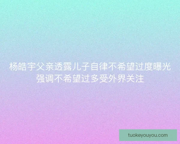 杨皓宇父亲透露儿子自律不希望过度曝光强调不希望过多受外界关注