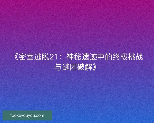 《密室逃脱21：神秘遗迹中的终极挑战与谜团破解》